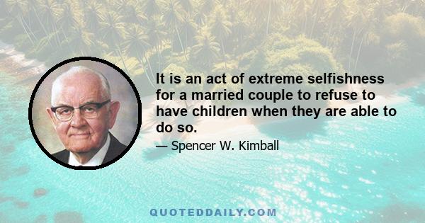 It is an act of extreme selfishness for a married couple to refuse to have children when they are able to do so.