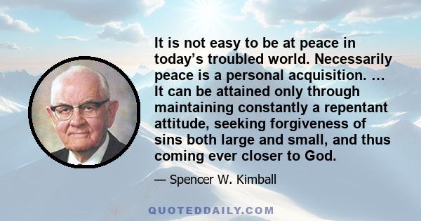 It is not easy to be at peace in today’s troubled world. Necessarily peace is a personal acquisition. … It can be attained only through maintaining constantly a repentant attitude, seeking forgiveness of sins both large 