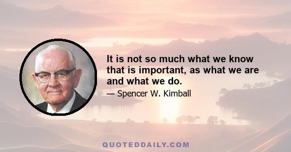 It is not so much what we know that is important, as what we are and what we do.