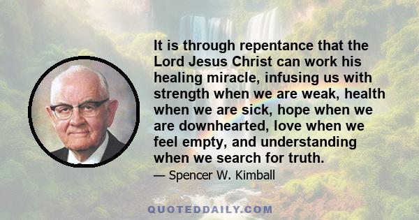 It is through repentance that the Lord Jesus Christ can work his healing miracle, infusing us with strength when we are weak, health when we are sick, hope when we are downhearted, love when we feel empty, and