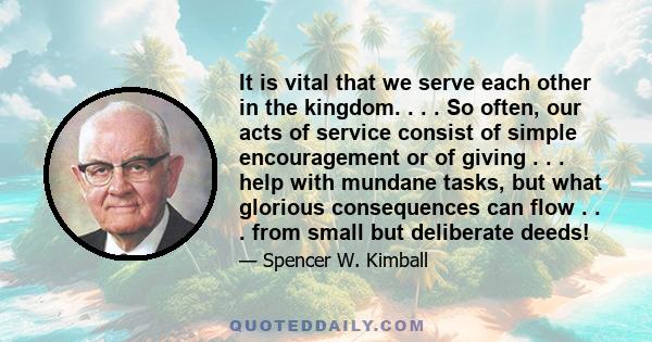 It is vital that we serve each other in the kingdom. . . . So often, our acts of service consist of simple encouragement or of giving . . . help with mundane tasks, but what glorious consequences can flow . . . from