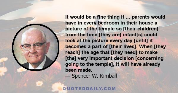 It would be a fine thing if ... parents would have in every bedroom in their house a picture of the temple so [their children] from the time [they are] infant[s] could look at the picture every day [until] it becomes a