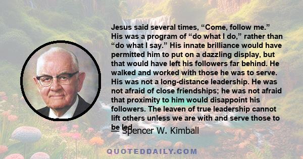 Jesus said several times, “Come, follow me.” His was a program of “do what I do,” rather than “do what I say.” His innate brilliance would have permitted him to put on a dazzling display, but that would have left his