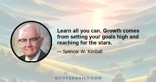 Learn all you can. Growth comes from setting your goals high and reaching for the stars.