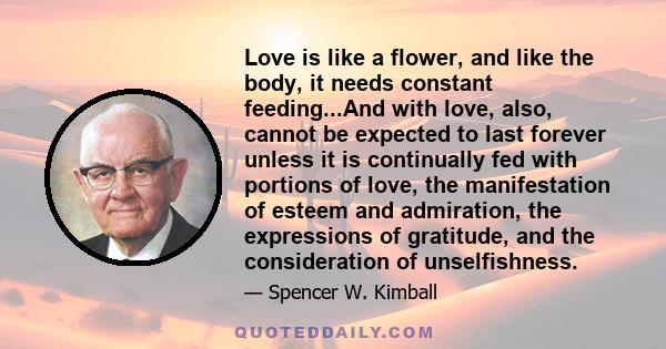 Love is like a flower, and like the body, it needs constant feeding...And with love, also, cannot be expected to last forever unless it is continually fed with portions of love, the manifestation of esteem and