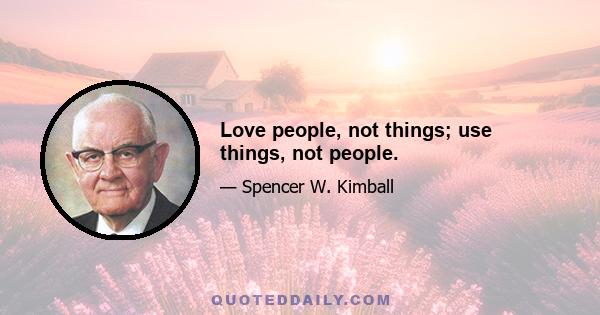 Love people, not things; use things, not people.