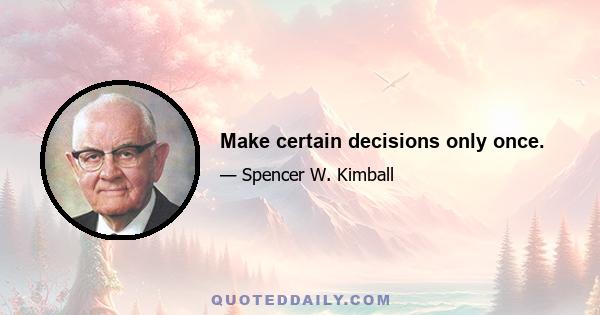 Make certain decisions only once.