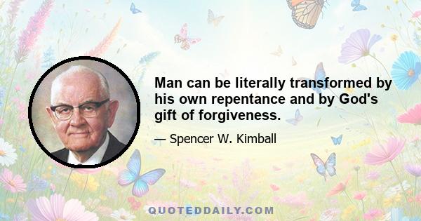 Man can be literally transformed by his own repentance and by God's gift of forgiveness.