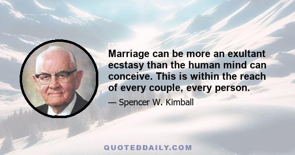 Marriage can be more an exultant ecstasy than the human mind can conceive. This is within the reach of every couple, every person.