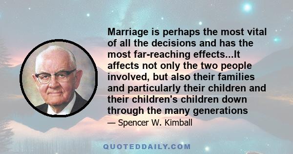 Marriage is perhaps the most vital of all the decisions and has the most far-reaching effects...It affects not only the two people involved, but also their families and particularly their children and their children's