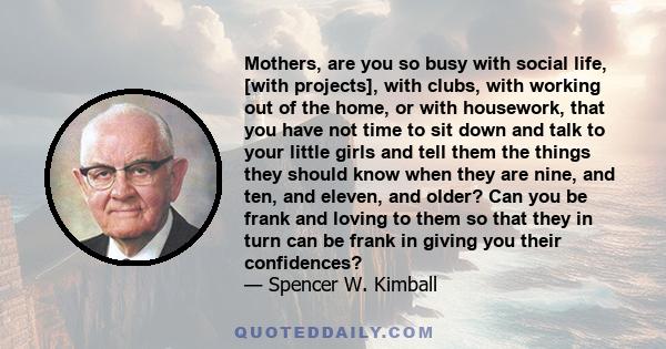 Mothers, are you so busy with social life, [with projects], with clubs, with working out of the home, or with housework, that you have not time to sit down and talk to your little girls and tell them the things they