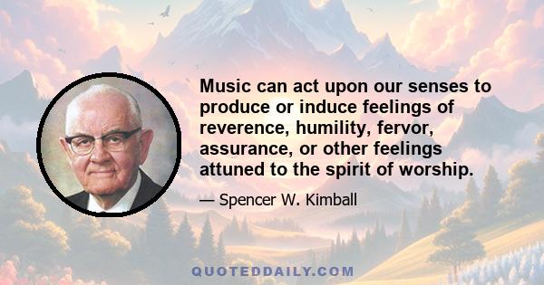 Music can act upon our senses to produce or induce feelings of reverence, humility, fervor, assurance, or other feelings attuned to the spirit of worship.