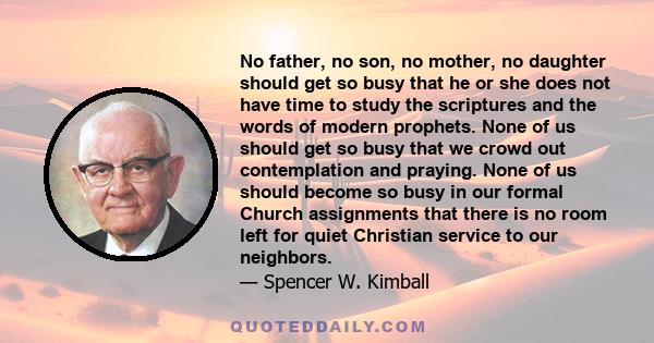 No father, no son, no mother, no daughter should get so busy that he or she does not have time to study the scriptures and the words of modern prophets. None of us should get so busy that we crowd out contemplation and