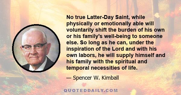 No true Latter-Day Saint, while physically or emotionally able will voluntarily shift the burden of his own or his family's well-being to someone else. So long as he can, under the inspiration of the Lord and with his