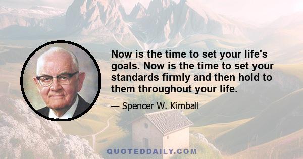 Now is the time to set your life's goals. Now is the time to set your standards firmly and then hold to them throughout your life.