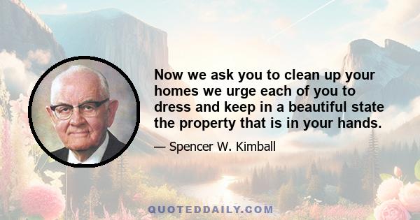 Now we ask you to clean up your homes we urge each of you to dress and keep in a beautiful state the property that is in your hands.