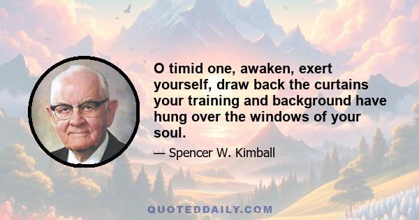 O timid one, awaken, exert yourself, draw back the curtains your training and background have hung over the windows of your soul.