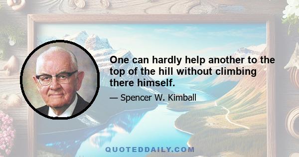 One can hardly help another to the top of the hill without climbing there himself.