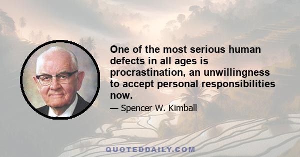 One of the most serious human defects in all ages is procrastination, an unwillingness to accept personal responsibilities now.