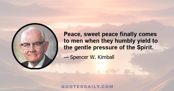 Peace, sweet peace finally comes to men when they humbly yield to the gentle pressure of the Spirit.