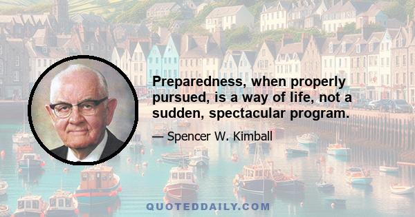 Preparedness, when properly pursued, is a way of life, not a sudden, spectacular program.