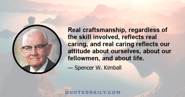 Real craftsmanship, regardless of the skill involved, reflects real caring, and real caring reflects our attitude about ourselves, about our fellowmen, and about life.