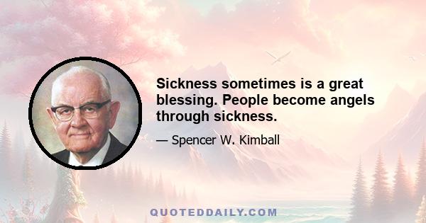 Sickness sometimes is a great blessing. People become angels through sickness.