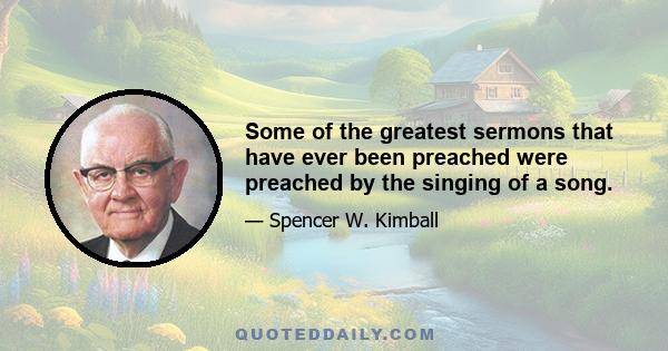 Some of the greatest sermons that have ever been preached were preached by the singing of a song.