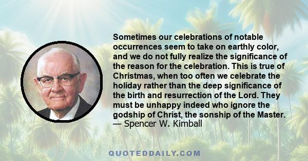 Sometimes our celebrations of notable occurrences seem to take on earthly color, and we do not fully realize the significance of the reason for the celebration. This is true of Christmas, when too often we celebrate the 