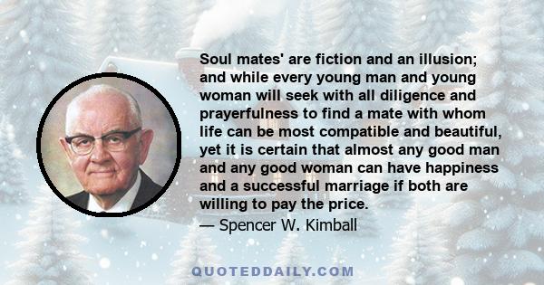 Soul mates' are fiction and an illusion; and while every young man and young woman will seek with all diligence and prayerfulness to find a mate with whom life can be most compatible and beautiful, yet it is certain