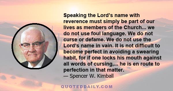 Speaking the Lord’s name with reverence must simply be part of our lives as members of the Church... we do not use foul language. We do not curse or defame. We do not use the Lord’s name in vain. It is not difficult to