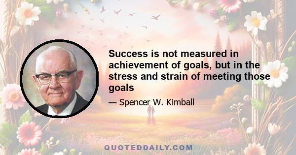 Success is not measured in achievement of goals, but in the stress and strain of meeting those goals