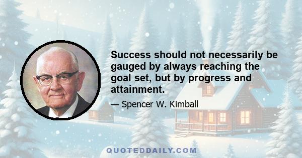 Success should not necessarily be gauged by always reaching the goal set, but by progress and attainment.