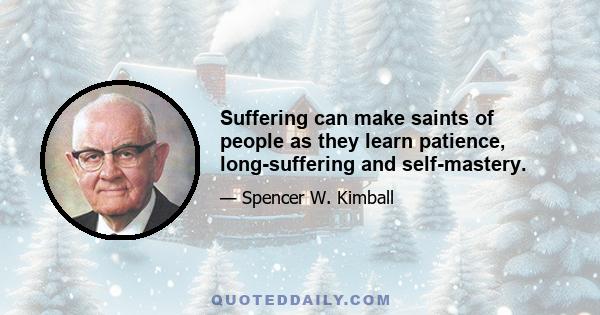 Suffering can make saints of people as they learn patience, long-suffering and self-mastery.