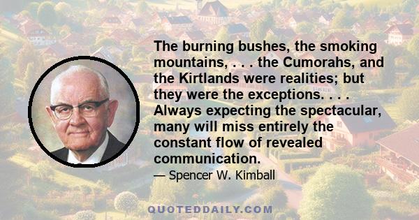 The burning bushes, the smoking mountains, . . . the Cumorahs, and the Kirtlands were realities; but they were the exceptions. . . . Always expecting the spectacular, many will miss entirely the constant flow of