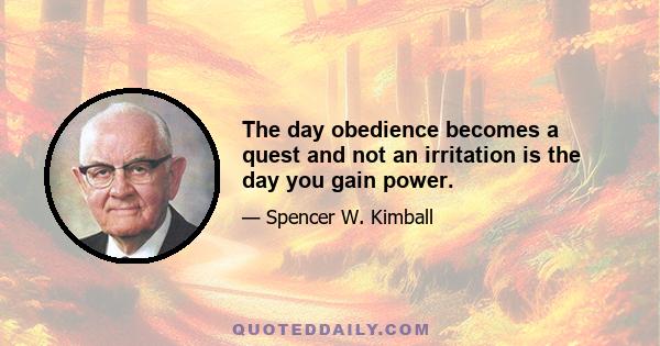 The day obedience becomes a quest and not an irritation is the day you gain power.