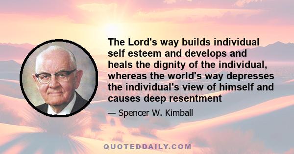 The Lord's way builds individual self esteem and develops and heals the dignity of the individual, whereas the world's way depresses the individual's view of himself and causes deep resentment