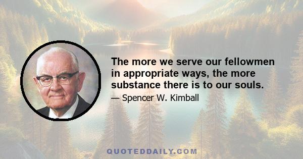 The more we serve our fellowmen in appropriate ways, the more substance there is to our souls.