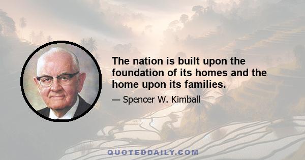 The nation is built upon the foundation of its homes and the home upon its families.