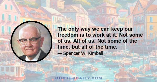 The only way we can keep our freedom is to work at it. Not some of us. All of us. Not some of the time, but all of the time. So if you value your citizenship and you want to keep it for yourself and your children and