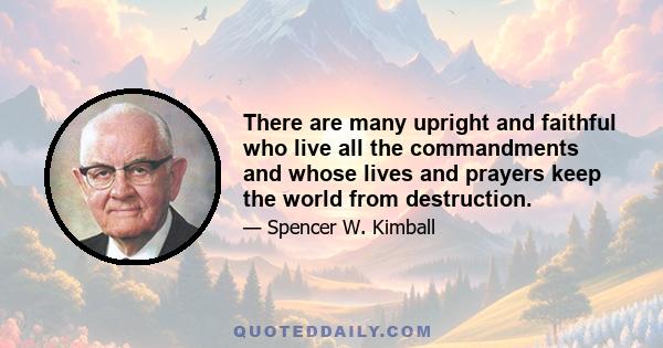 There are many upright and faithful who live all the commandments and whose lives and prayers keep the world from destruction.