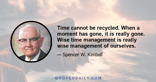 Time cannot be recycled. When a moment has gone, it is really gone. Wise time management is really wise management of ourselves.