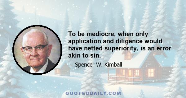 To be mediocre, when only application and diligence would have netted superiority, is an error akin to sin.