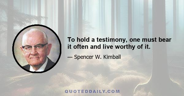 To hold a testimony, one must bear it often and live worthy of it.