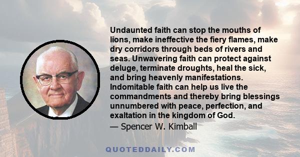 Undaunted faith can stop the mouths of lions, make ineffective the fiery flames, make dry corridors through beds of rivers and seas. Unwavering faith can protect against deluge, terminate droughts, heal the sick, and