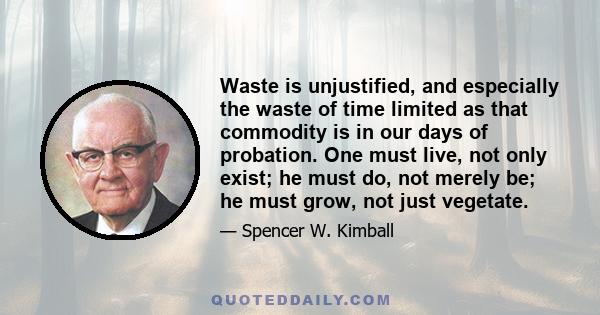 Waste is unjustified, and especially the waste of time limited as that commodity is in our days of probation. One must live, not only exist; he must do, not merely be; he must grow, not just vegetate.