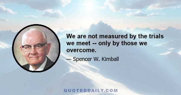 We are not measured by the trials we meet -- only by those we overcome.