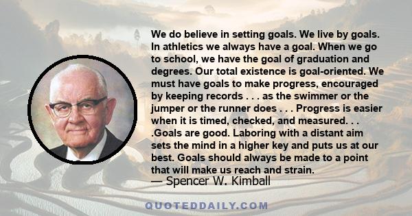 We do believe in setting goals. We live by goals. In athletics we always have a goal. When we go to school, we have the goal of graduation and degrees. Our total existence is goal-oriented. We must have goals to make