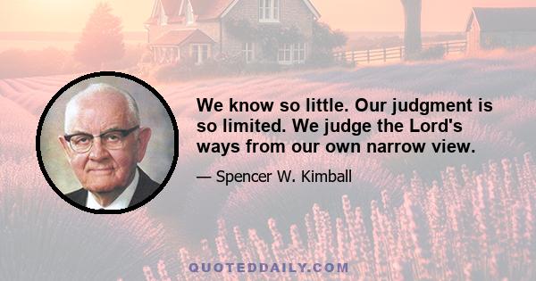 We know so little. Our judgment is so limited. We judge the Lord's ways from our own narrow view.