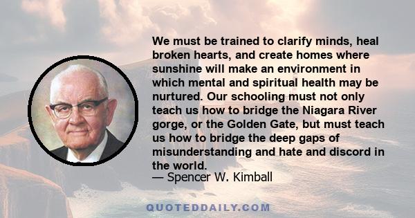 We must be trained to clarify minds, heal broken hearts, and create homes where sunshine will make an environment in which mental and spiritual health may be nurtured. Our schooling must not only teach us how to bridge